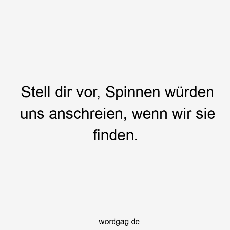 Stell dir vor, Spinnen würden uns anschreien, wenn wir sie finden.