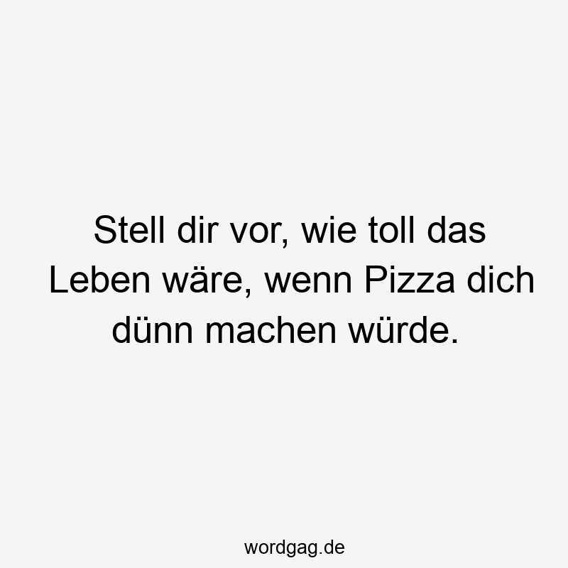 Stell dir vor, wie toll das Leben wäre, wenn Pizza dich dünn machen würde.