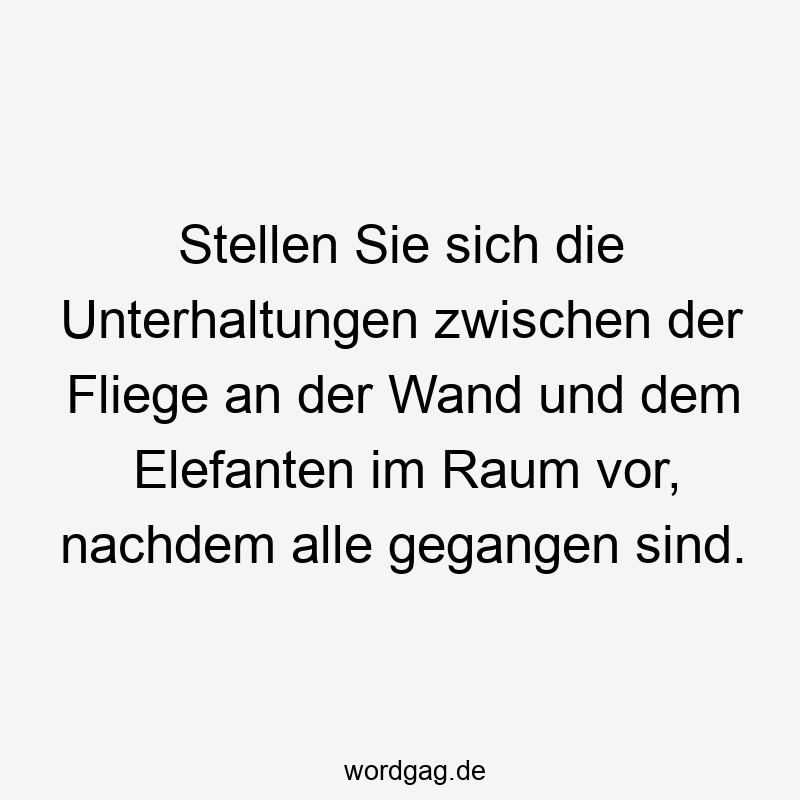 Stellen Sie sich die Unterhaltungen zwischen der Fliege an der Wand und dem Elefanten im Raum vor, nachdem alle gegangen sind.
