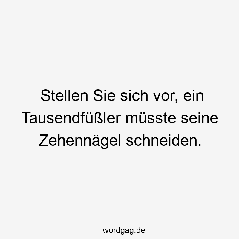 Stellen Sie sich vor, ein Tausendfüßler müsste seine Zehennägel schneiden.