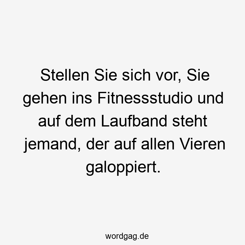 Stellen Sie sich vor, Sie gehen ins Fitnessstudio und auf dem Laufband steht jemand, der auf allen Vieren galoppiert.