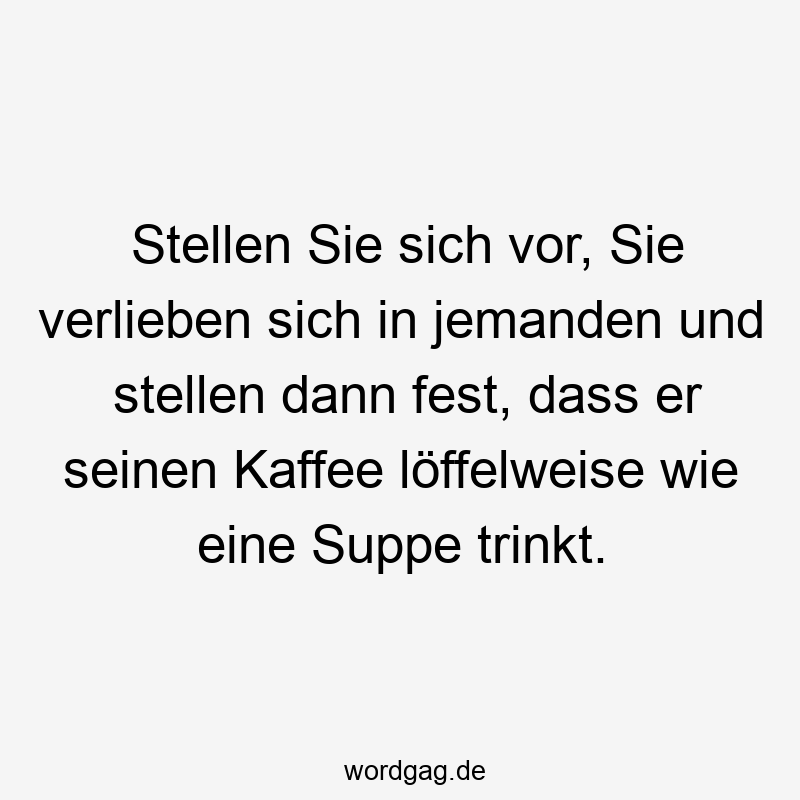 Stellen Sie sich vor, Sie verlieben sich in jemanden und stellen dann fest, dass er seinen Kaffee löffelweise wie eine Suppe trinkt.