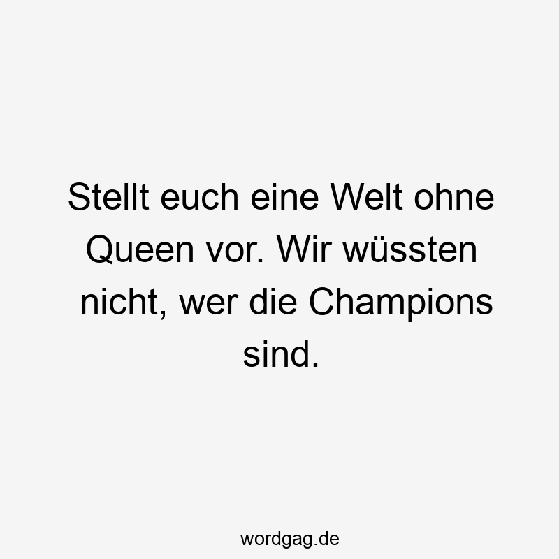 Stellt euch eine Welt ohne Queen vor. Wir wüssten nicht, wer die Champions sind.