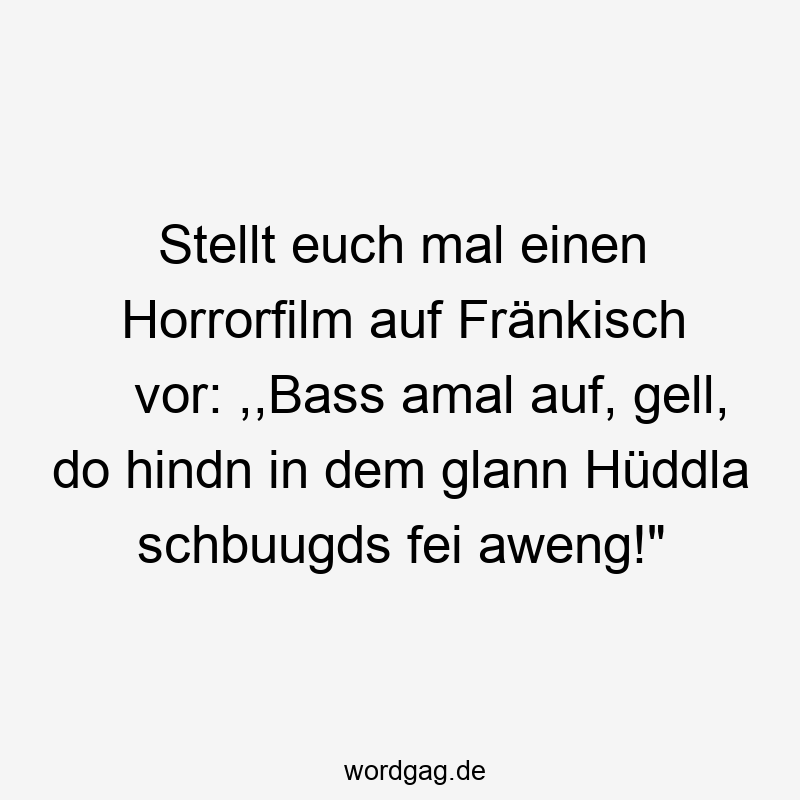 Stellt euch mal einen Horrorfilm auf Fränkisch vor: ,,Bass amal auf, gell, do hindn in dem glann Hüddla schbuugds fei aweng!“
