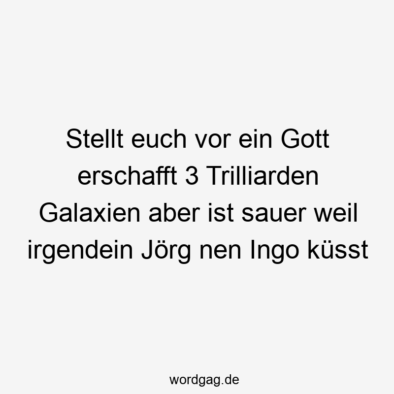 Stellt euch vor ein Gott erschafft 3 Trilliarden Galaxien aber ist sauer weil irgendein Jörg nen Ingo küsst