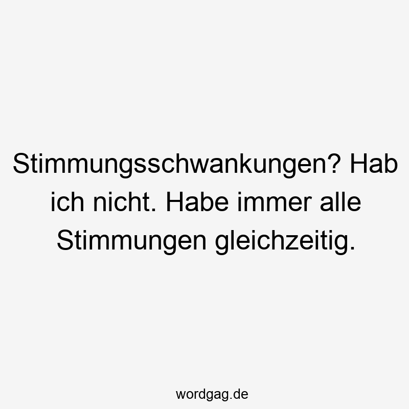 Stimmungsschwankungen? Hab ich nicht. Habe immer alle Stimmungen gleichzeitig.