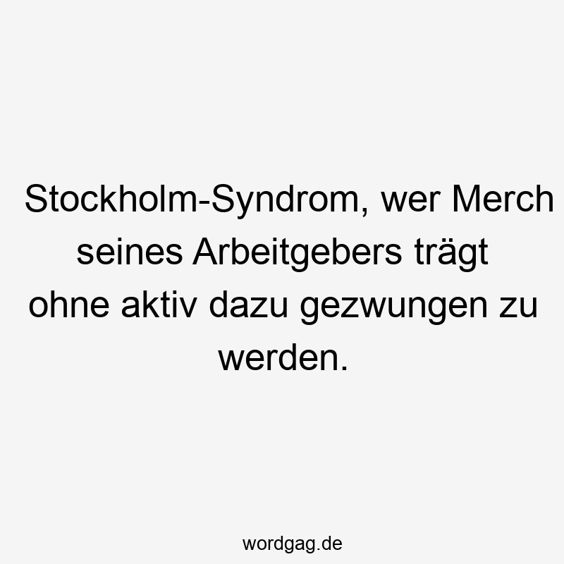 Stockholm-Syndrom, wer Merch seines Arbeitgebers trägt ohne aktiv dazu gezwungen zu werden.