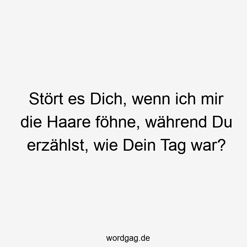 Stört es Dich, wenn ich mir die Haare föhne, während Du erzählst, wie Dein Tag war?