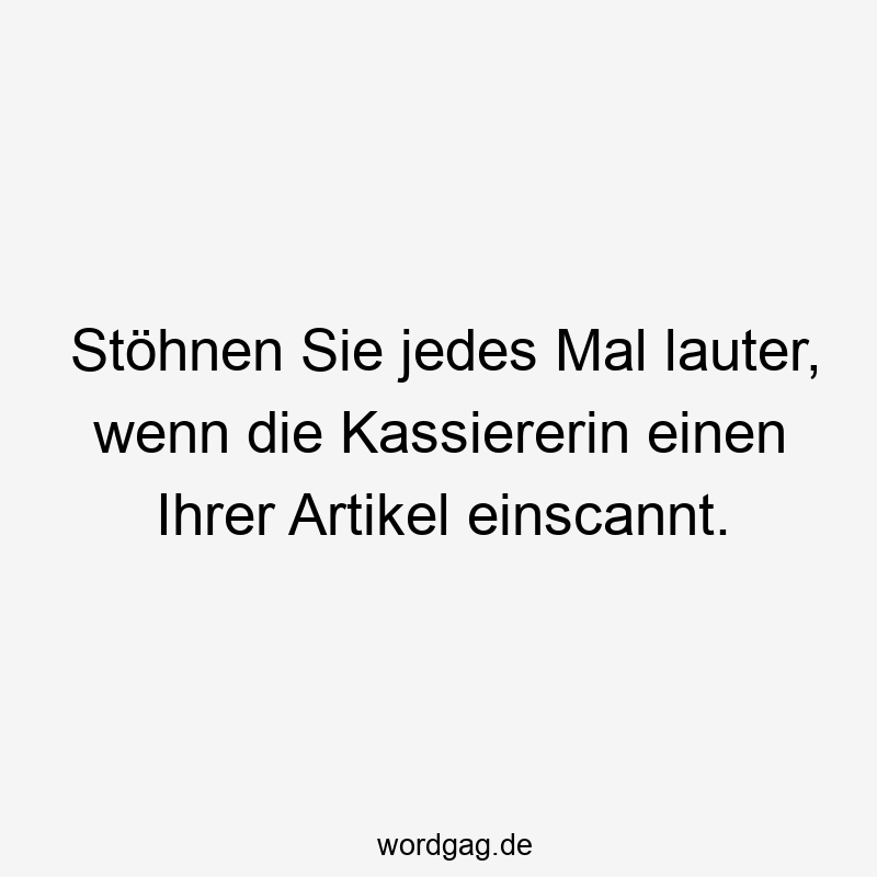 Stöhnen Sie jedes Mal lauter, wenn die Kassiererin einen Ihrer Artikel einscannt.