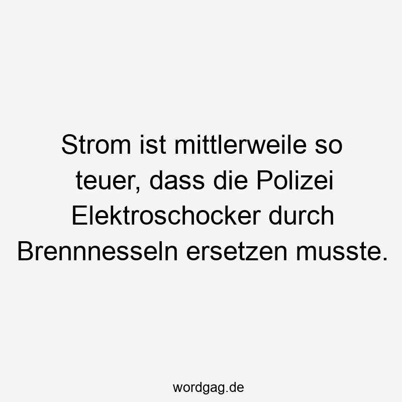 Lustige Elektroschocker Sprüche - Strom ist mittlerweile so teuer, dass die Polizei Elektroschocker durch Brennnesseln ersetzen musste.