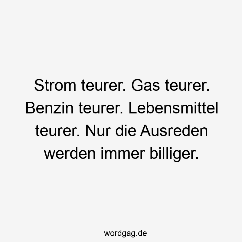 Lustige Sprüche: Lebensmittel - Strom teurer. Gas teurer. Benzin teurer. Lebensmittel teurer. Nur die Ausreden werden immer billiger.
