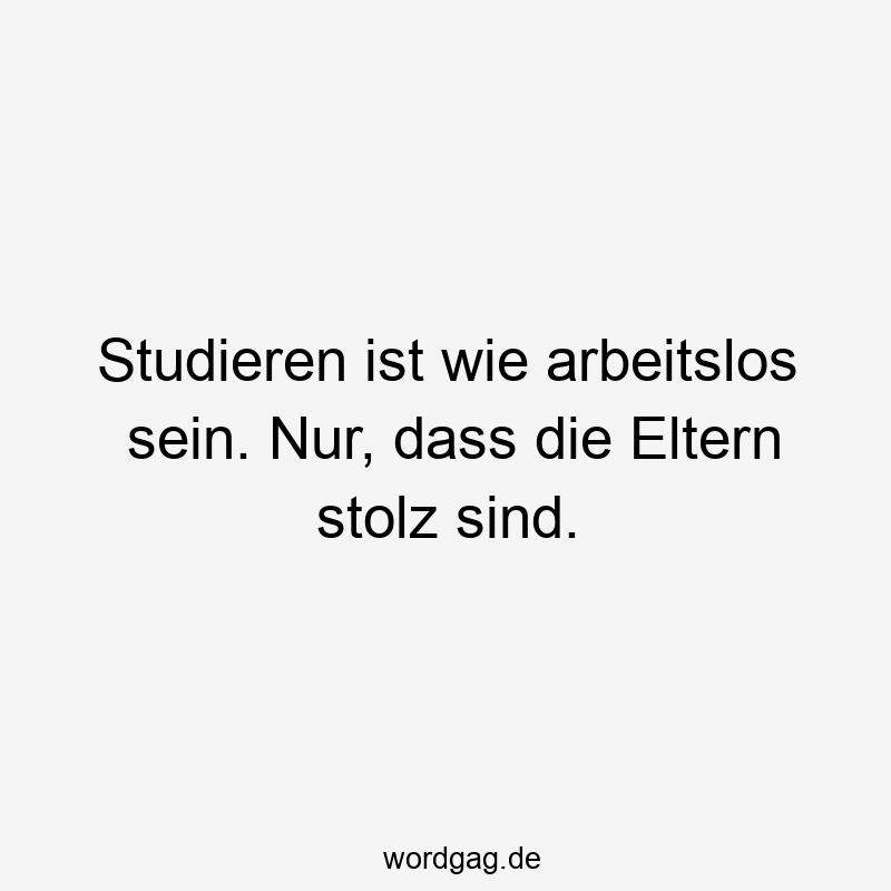 Lustige Sprüche: Stolz - Studieren ist wie arbeitslos sein. Nur, dass die Eltern stolz sind.