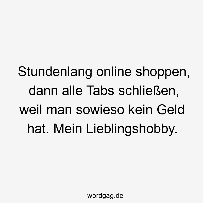 Stundenlang online shoppen, dann alle Tabs schließen, weil man sowieso kein Geld hat. Mein Lieblingshobby.