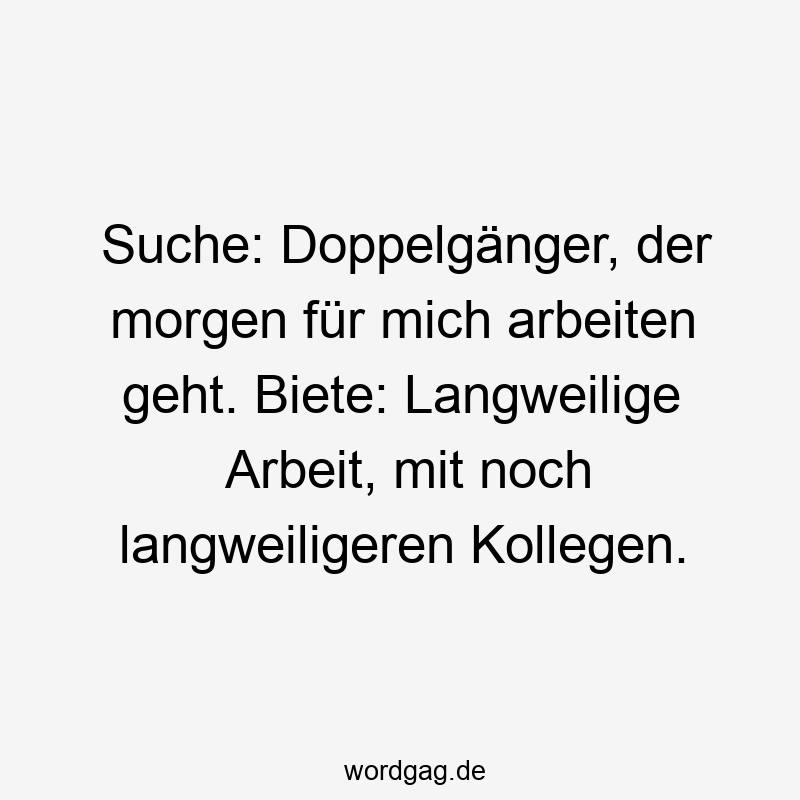 Suche: Doppelgänger, der morgen für mich arbeiten geht. Biete: Langweilige Arbeit, mit noch langweiligeren Kollegen.