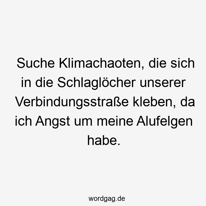 Lustige Straßenverkehr Sprüche - Suche Klimachaoten, die sich in die Schlaglöcher unserer Verbindungsstraße kleben, da ich Angst um meine Alufelgen habe.