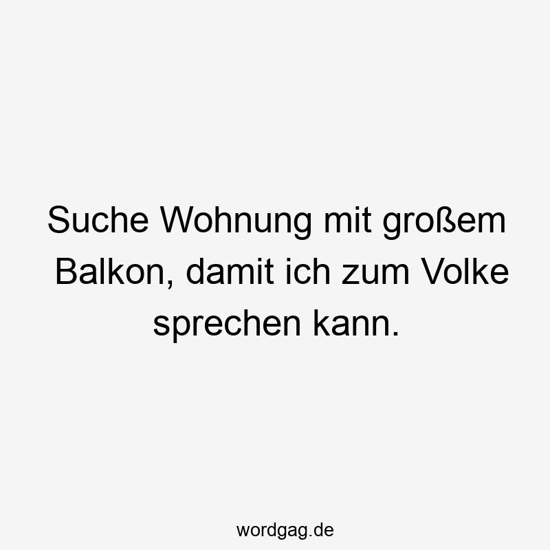 Suche Wohnung mit großem Balkon, damit ich zum Volke sprechen kann.