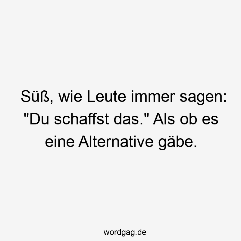Süß, wie Leute immer sagen: „Du schaffst das.“ Als ob es eine Alternative gäbe.