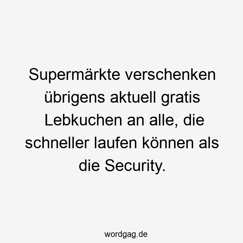 Supermärkte verschenken übrigens aktuell gratis Lebkuchen an alle, die schneller laufen können als die Security.