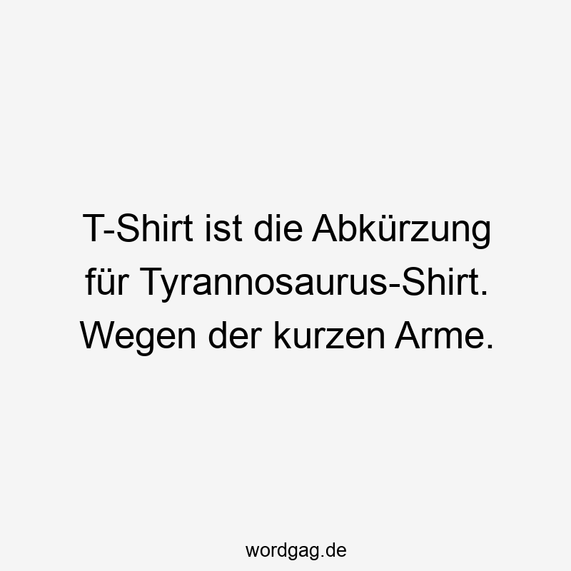 T-Shirt ist die Abkürzung für Tyrannosaurus-Shirt. Wegen der kurzen Arme.