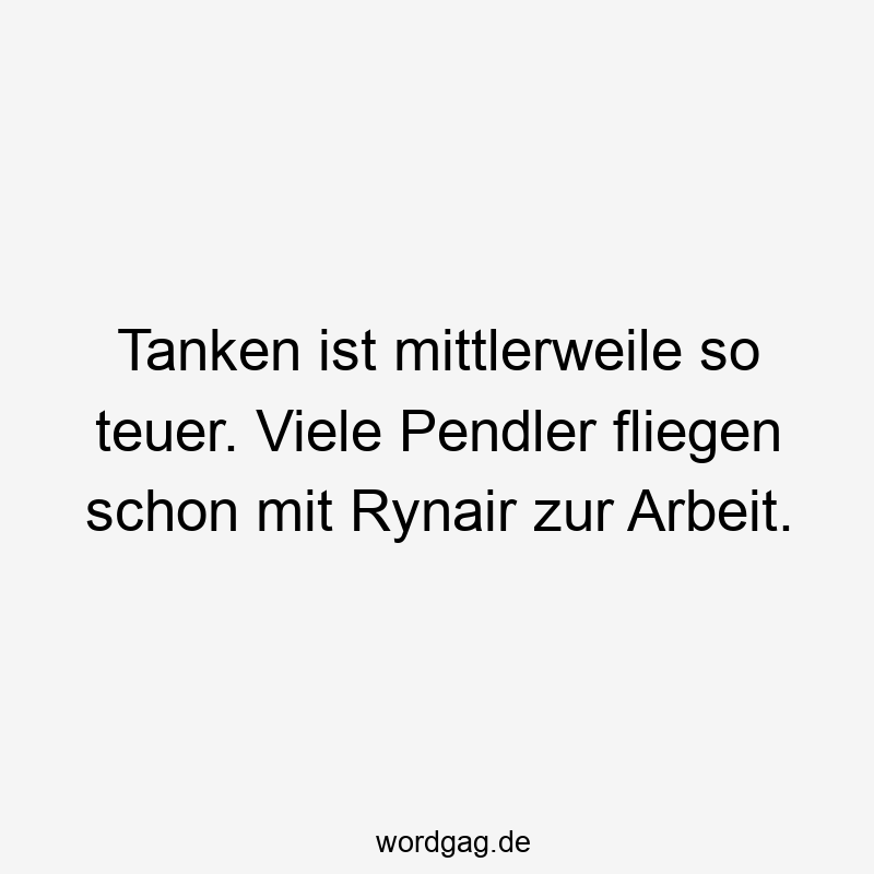 Tanken ist mittlerweile so teuer. Viele Pendler fliegen schon mit Rynair zur Arbeit.