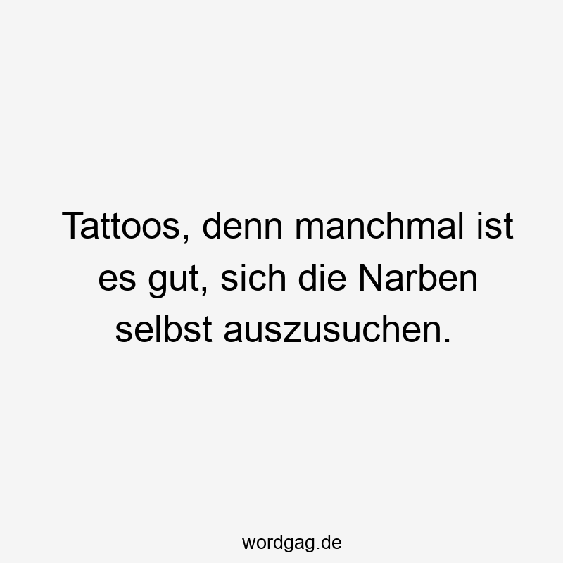 Tattoos, denn manchmal ist es gut, sich die Narben selbst auszusuchen.