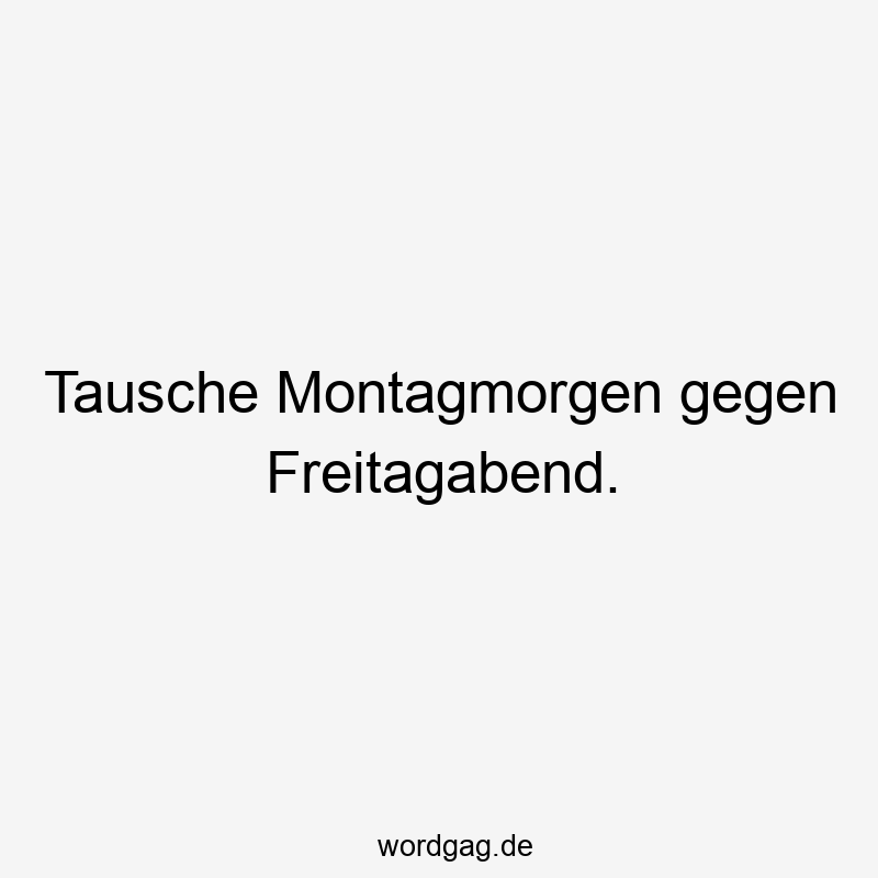 Tausche Montagmorgen gegen Freitagabend.