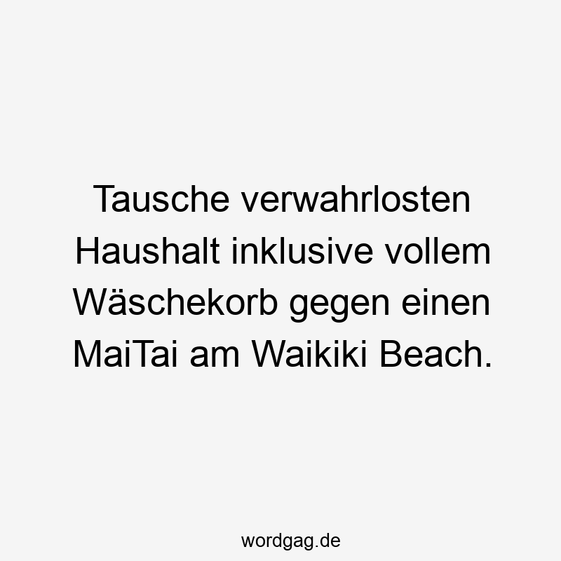 Tausche verwahrlosten Haushalt inklusive vollem Wäschekorb gegen einen MaiTai am Waikiki Beach.