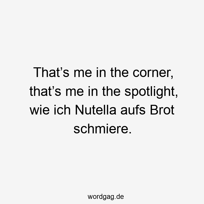That’s me in the corner, that’s me in the spotlight, wie ich Nutella aufs Brot schmiere.