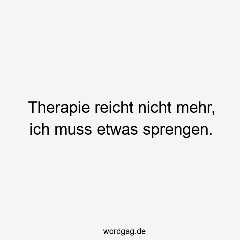 Therapie reicht nicht mehr, ich muss etwas sprengen.