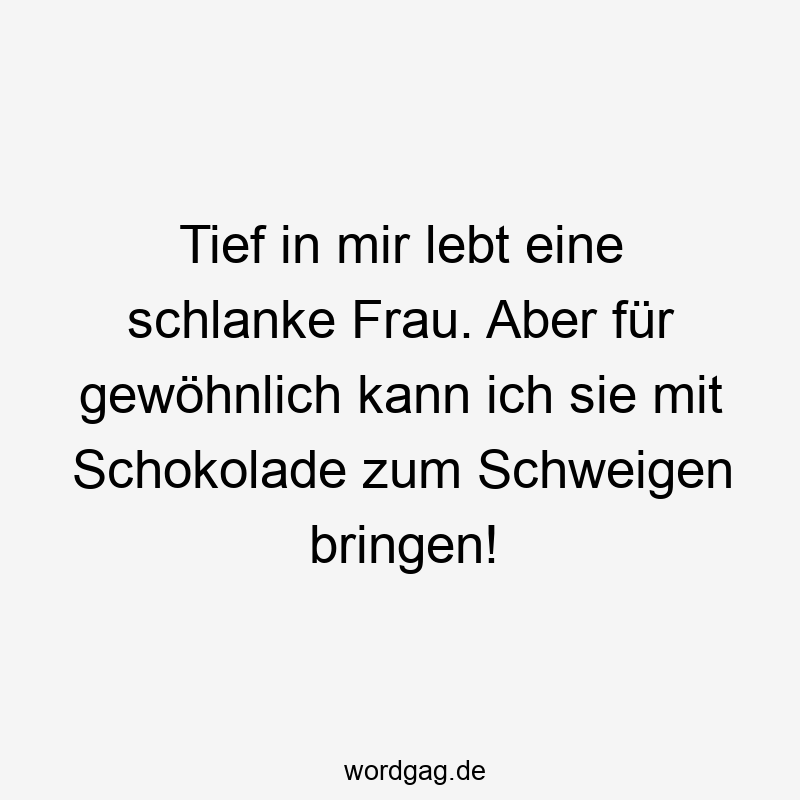 Tief in mir lebt eine schlanke Frau. Aber für gewöhnlich kann ich sie mit Schokolade zum Schweigen bringen!