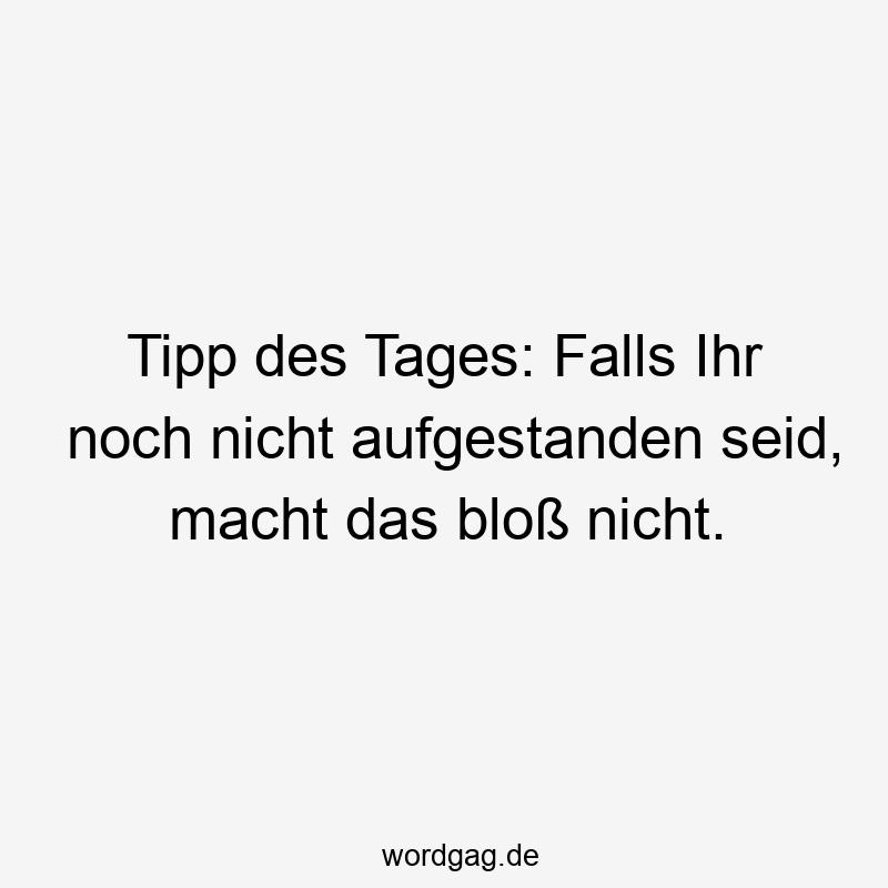 Tipp des Tages: Falls Ihr noch nicht aufgestanden seid, macht das bloß nicht.