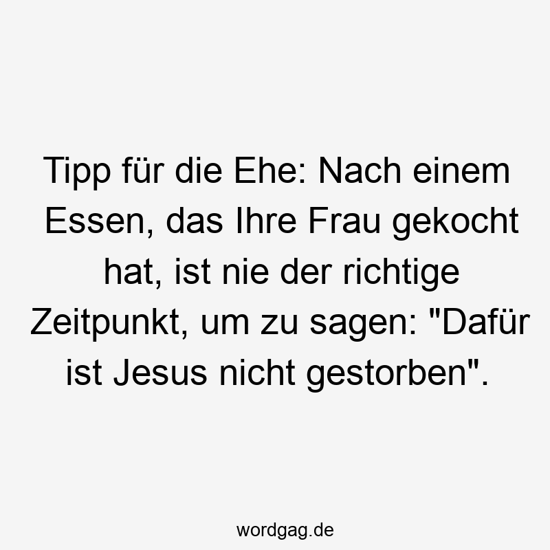 Tipp für die Ehe: Nach einem Essen, das Ihre Frau gekocht hat, ist nie der richtige Zeitpunkt, um zu sagen: „Dafür ist Jesus nicht gestorben“.