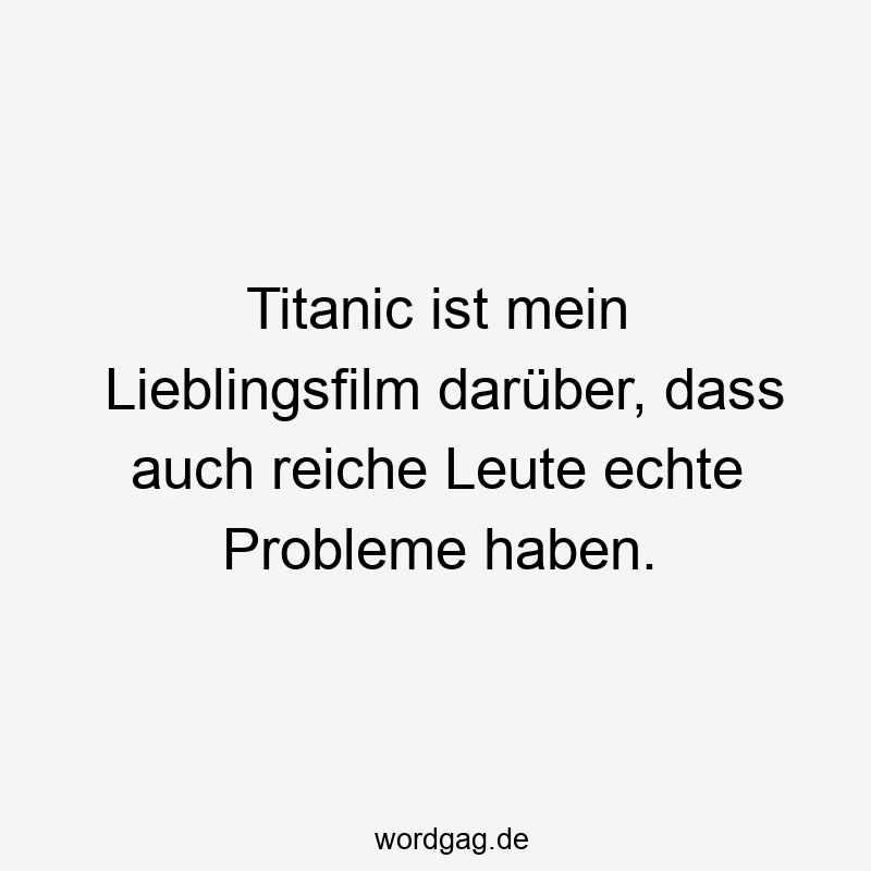 Lustige Sprüche: Probleme - Titanic ist mein Lieblingsfilm darüber, dass auch reiche Leute echte Probleme haben.