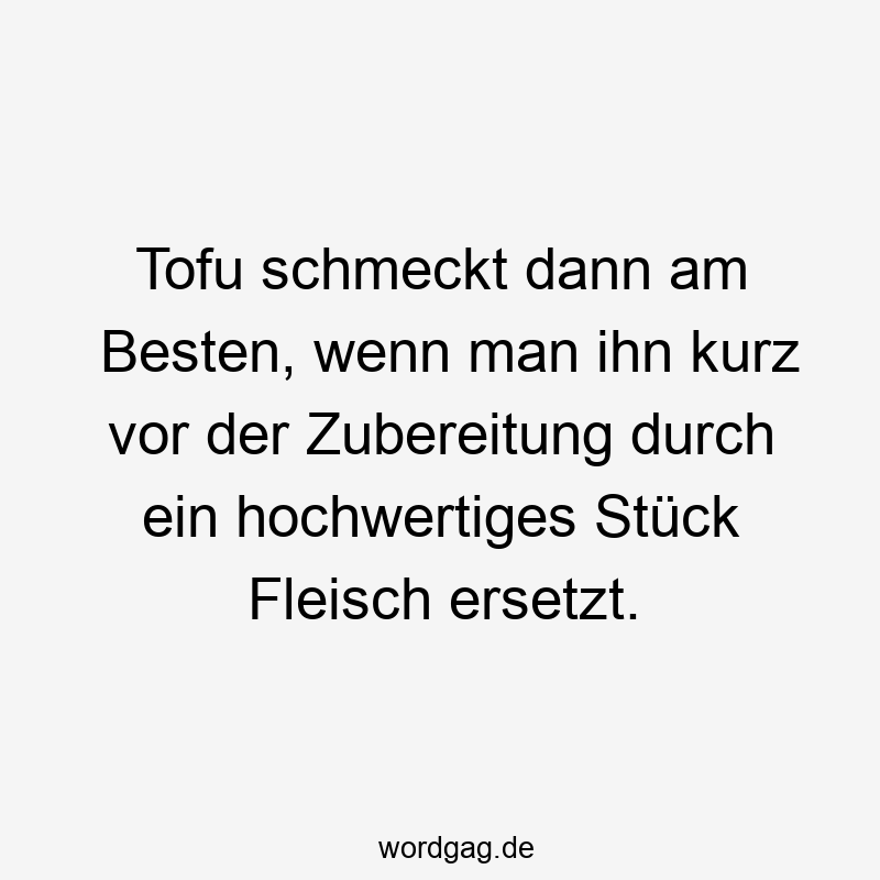 Lustige Sprüche: Stück - Tofu schmeckt dann am Besten, wenn man ihn kurz vor der Zubereitung durch ein hochwertiges Stück Fleisch ersetzt.