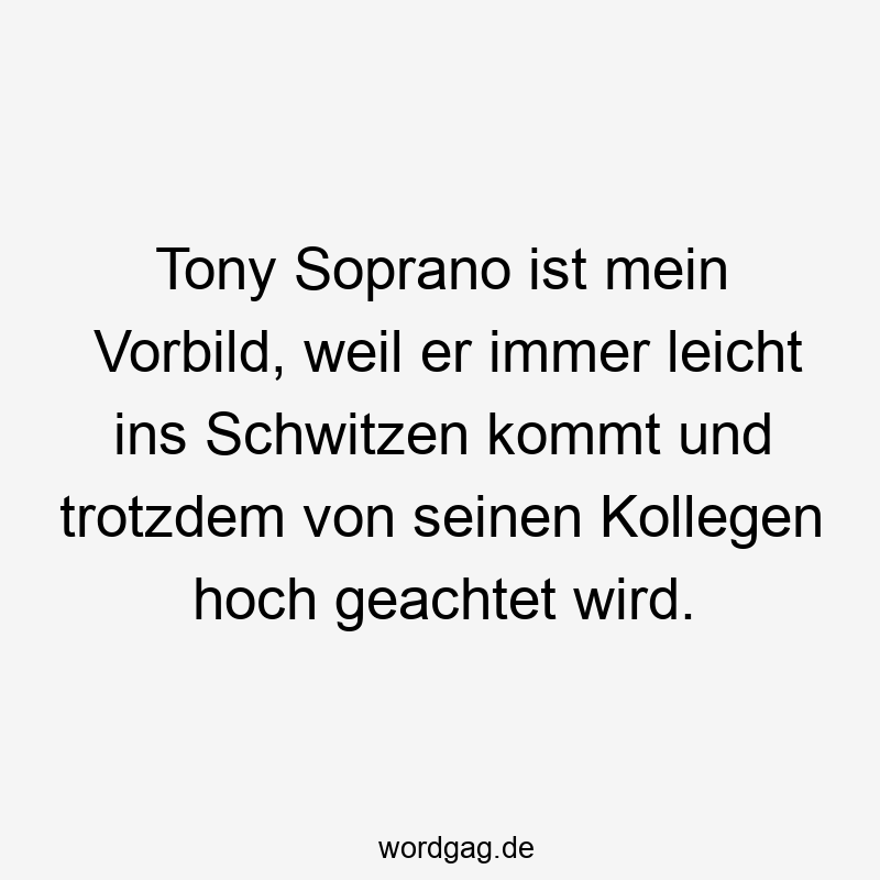 Tony Soprano ist mein Vorbild, weil er immer leicht ins Schwitzen kommt und trotzdem von seinen Kollegen hoch geachtet wird.