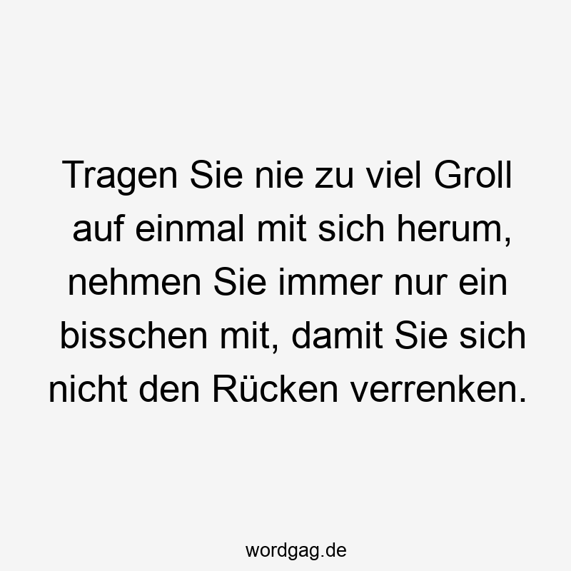 Tragen Sie nie zu viel Groll auf einmal mit sich herum, nehmen Sie immer nur ein bisschen mit, damit Sie sich nicht den Rücken verrenken.