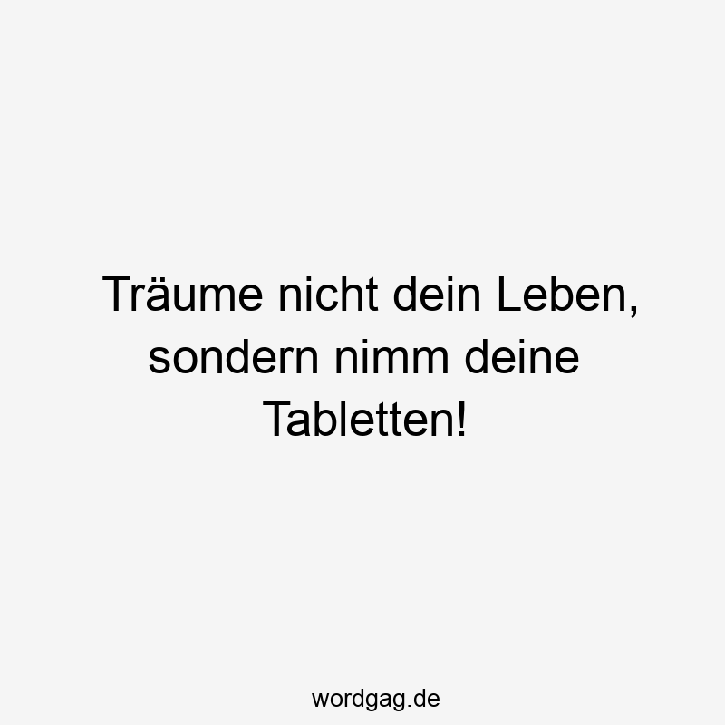 Lustige Sprüche: Tabletten - Träume nicht dein Leben, sondern nimm deine Tabletten!