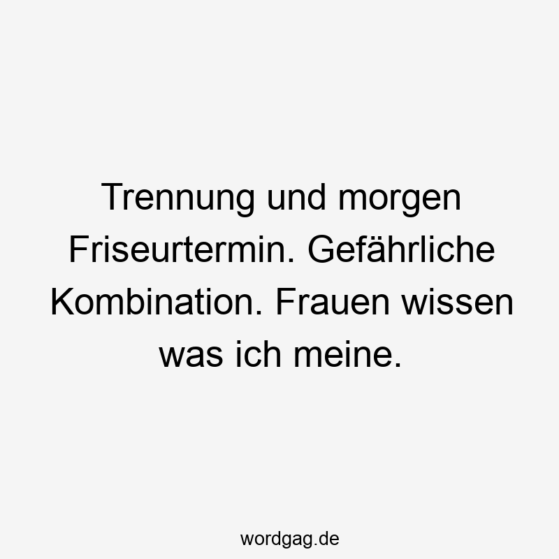 Trennung und morgen Friseurtermin. Gefährliche Kombination. Frauen wissen was ich meine.