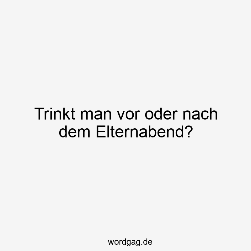 Trinkt man vor oder nach dem Elternabend?