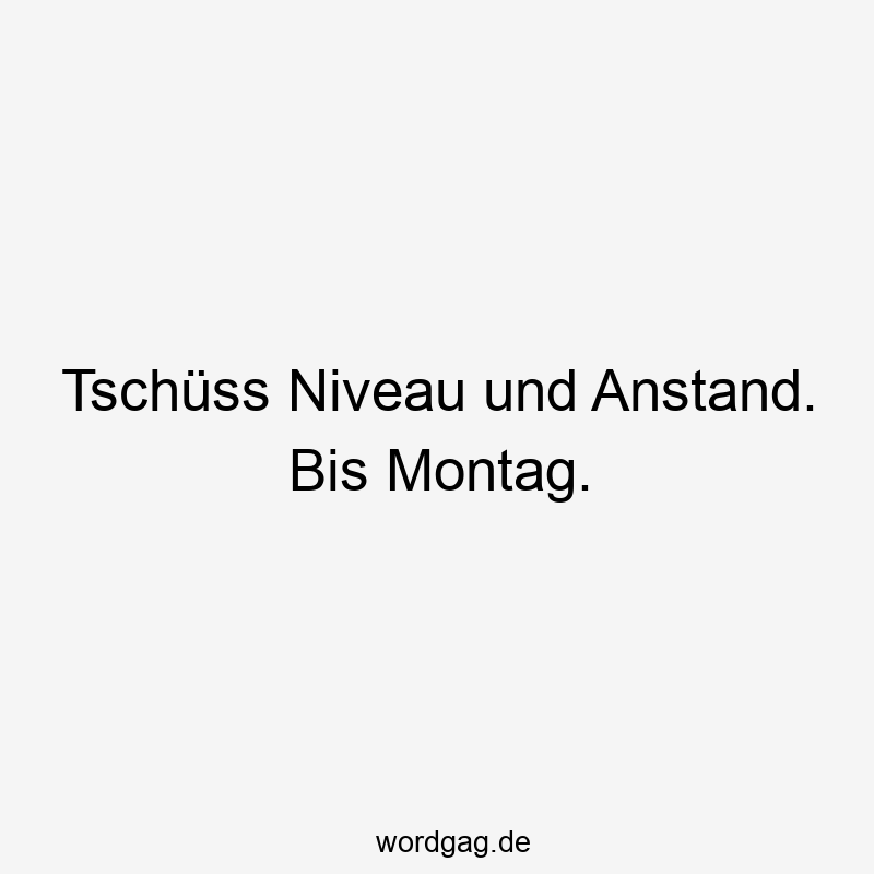 Tschüss Niveau und Anstand. Bis Montag.