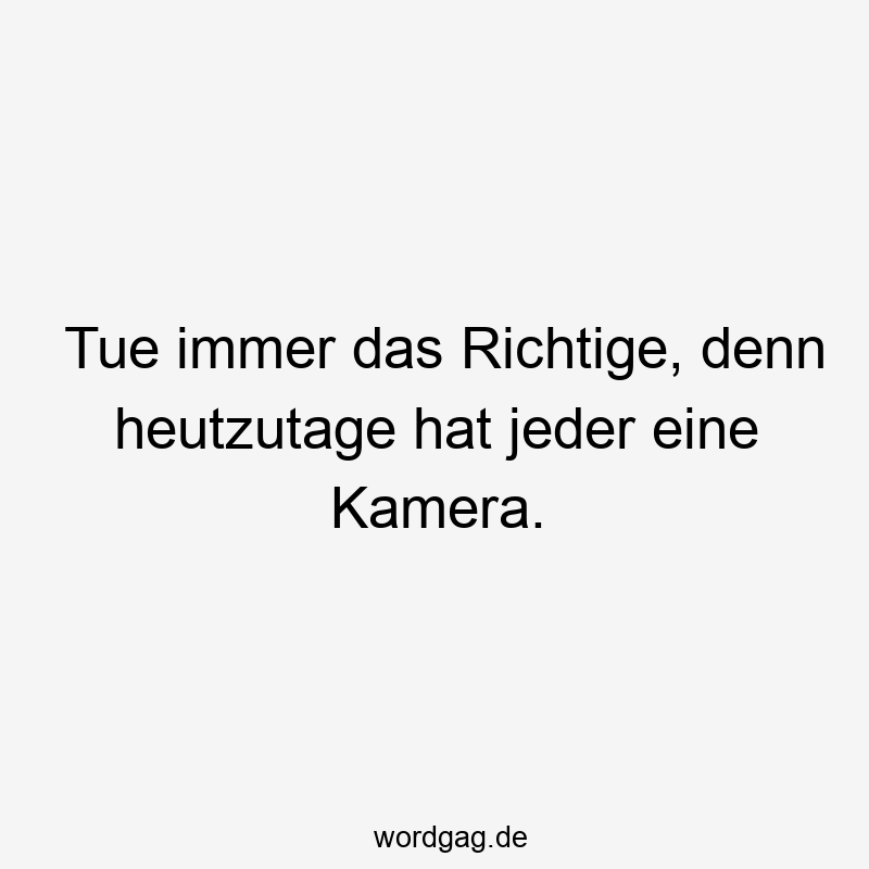 Tue immer das Richtige, denn heutzutage hat jeder eine Kamera.