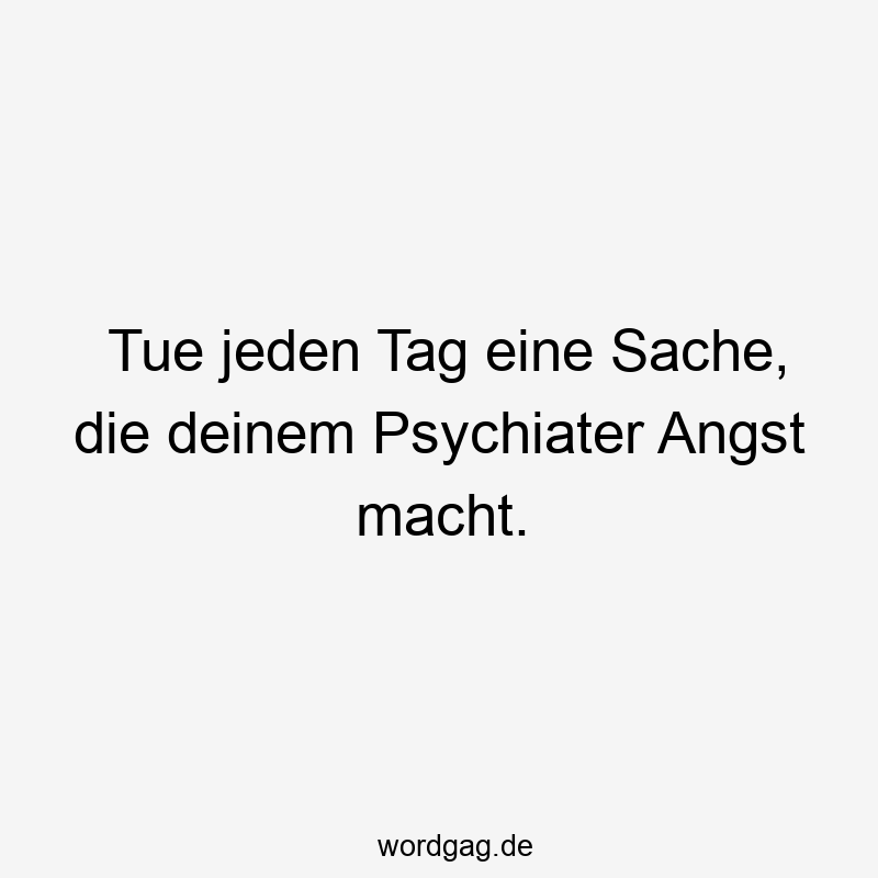 Tue jeden Tag eine Sache, die deinem Psychiater Angst macht.