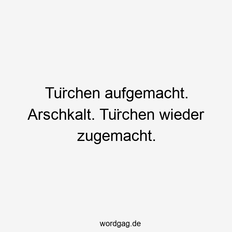 Türchen aufgemacht. Arschkalt. Türchen wieder zugemacht.