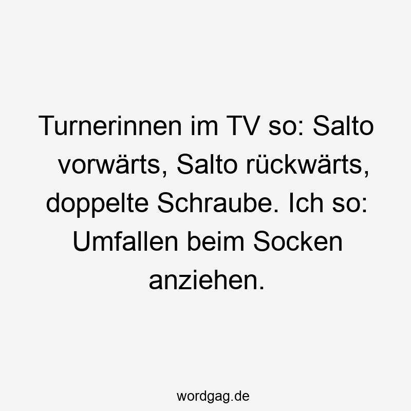 Turnerinnen im TV so: Salto vorwärts, Salto rückwärts, doppelte Schraube. Ich so: Umfallen beim Socken anziehen.