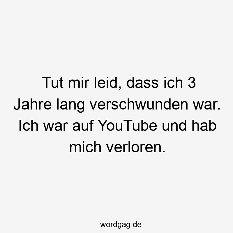 Tut mir leid, dass ich 3 Jahre lang verschwunden war. Ich war auf YouTube und hab mich verloren.