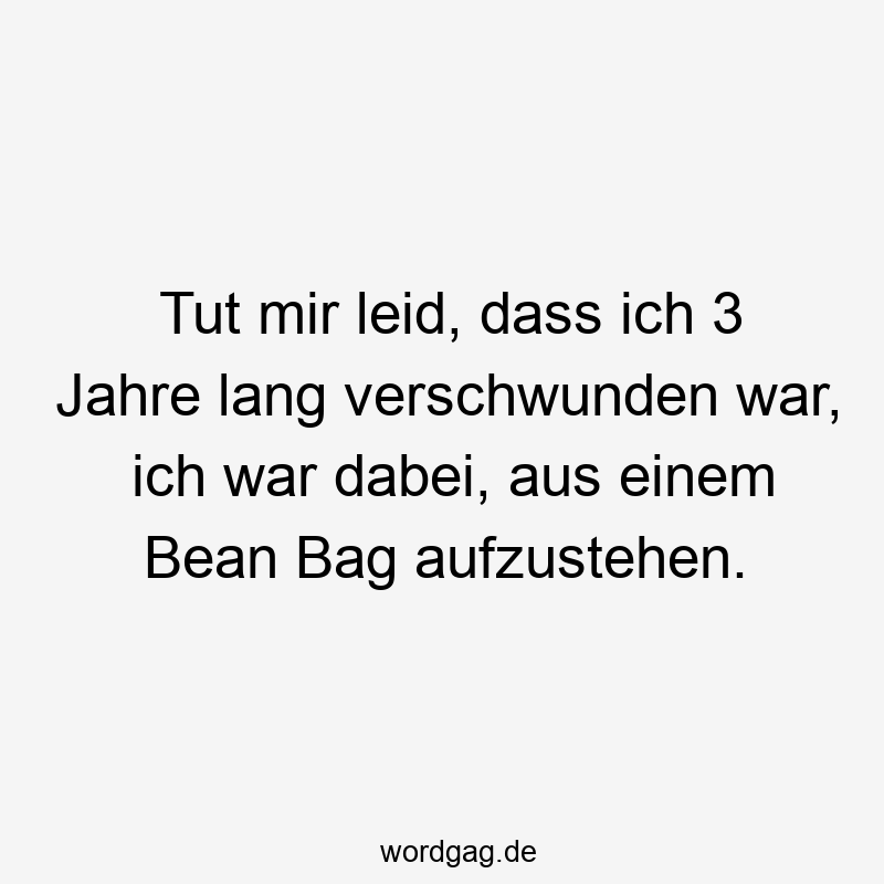 Tut mir leid, dass ich 3 Jahre lang verschwunden war, ich war dabei, aus einem Bean Bag aufzustehen.