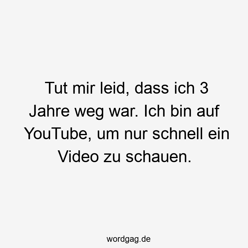Tut mir leid, dass ich 3 Jahre weg war. Ich bin auf YouTube, um nur schnell ein Video zu schauen.