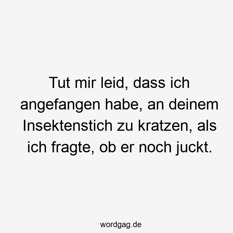 Tut mir leid, dass ich angefangen habe, an deinem Insektenstich zu kratzen, als ich fragte, ob er noch juckt.