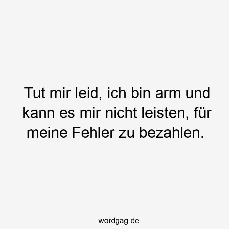 Tut mir leid, ich bin arm und kann es mir nicht leisten, für meine Fehler zu bezahlen.