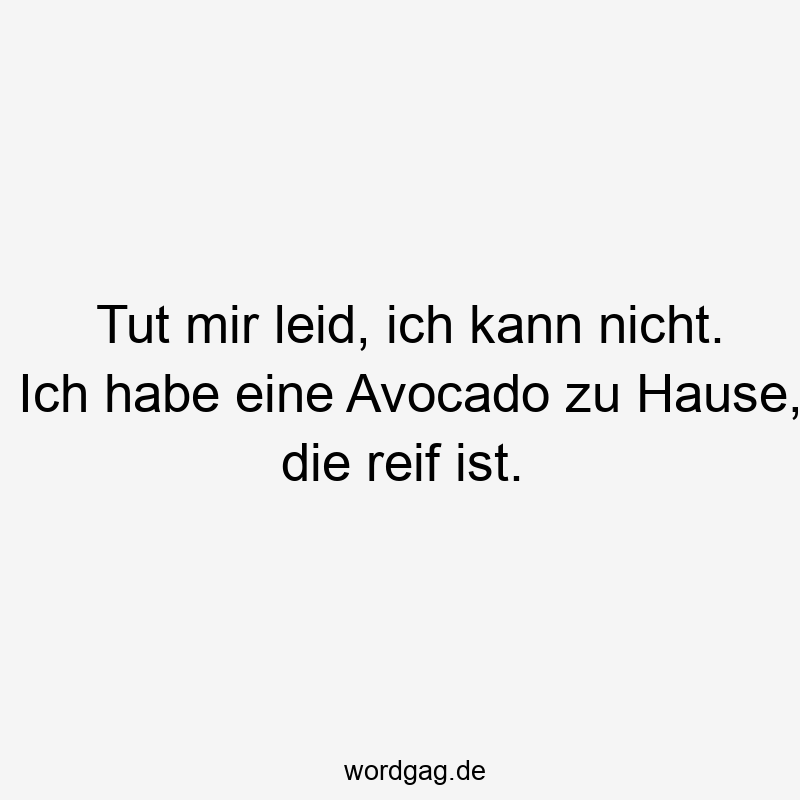 Tut mir leid, ich kann nicht. Ich habe eine Avocado zu Hause, die reif ist.